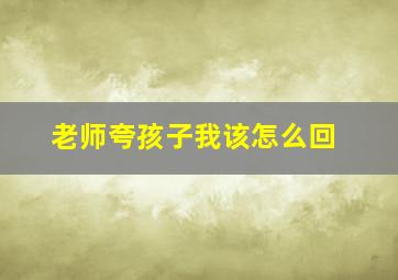 老师夸孩子我该怎么回