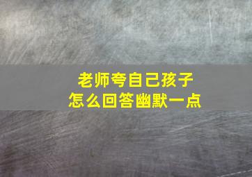 老师夸自己孩子怎么回答幽默一点