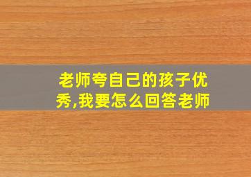 老师夸自己的孩子优秀,我要怎么回答老师