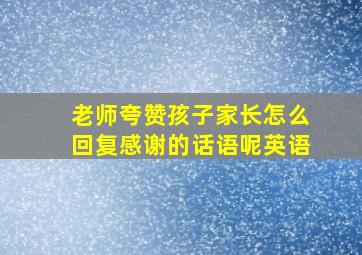 老师夸赞孩子家长怎么回复感谢的话语呢英语