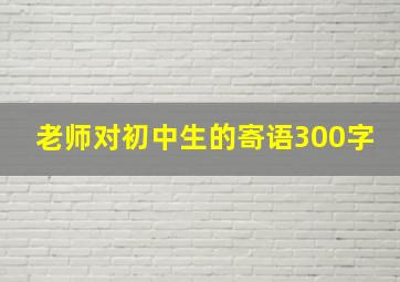 老师对初中生的寄语300字