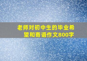 老师对初中生的毕业希望和寄语作文800字