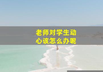 老师对学生动心该怎么办呢