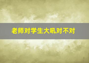 老师对学生大吼对不对