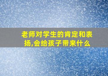 老师对学生的肯定和表扬,会给孩子带来什么