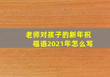 老师对孩子的新年祝福语2021年怎么写