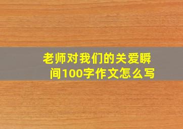 老师对我们的关爱瞬间100字作文怎么写