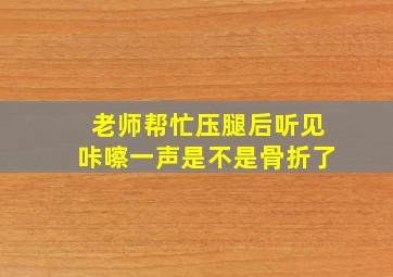 老师帮忙压腿后听见咔嚓一声是不是骨折了