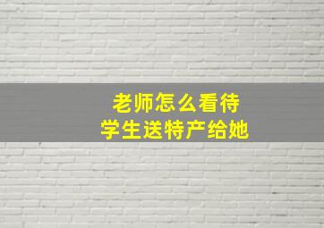 老师怎么看待学生送特产给她