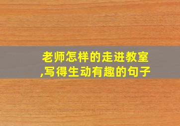 老师怎样的走进教室,写得生动有趣的句子