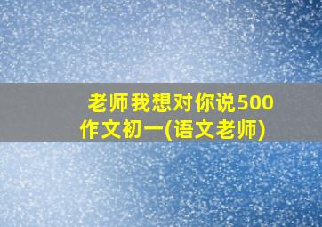 老师我想对你说500作文初一(语文老师)