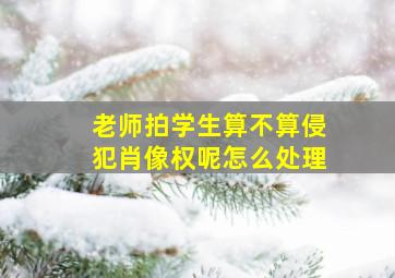 老师拍学生算不算侵犯肖像权呢怎么处理