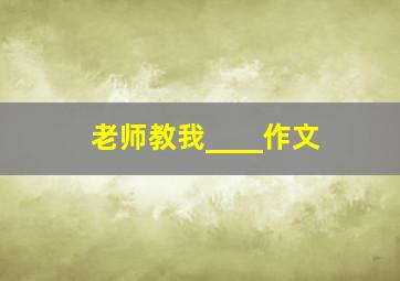 老师教我____作文