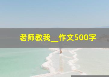 老师教我__作文500字