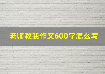 老师教我作文600字怎么写