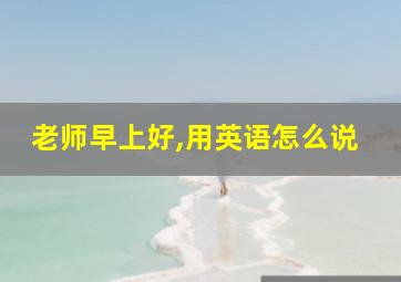 老师早上好,用英语怎么说