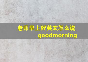 老师早上好英文怎么说goodmorning