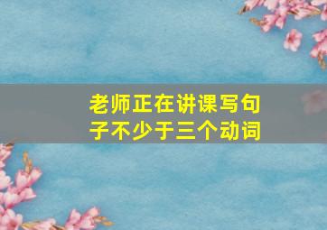 老师正在讲课写句子不少于三个动词