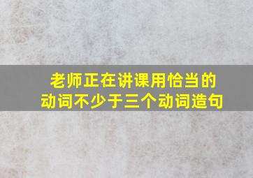 老师正在讲课用恰当的动词不少于三个动词造句