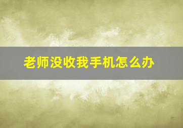 老师没收我手机怎么办