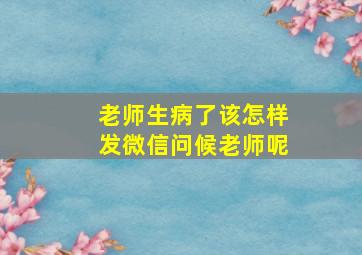 老师生病了该怎样发微信问候老师呢