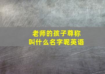 老师的孩子尊称叫什么名字呢英语