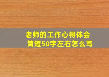 老师的工作心得体会简短50字左右怎么写