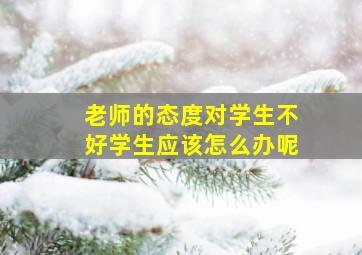 老师的态度对学生不好学生应该怎么办呢