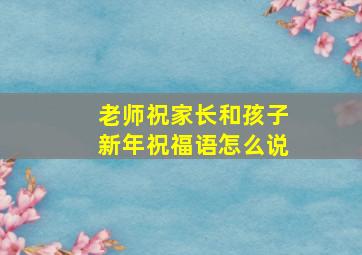 老师祝家长和孩子新年祝福语怎么说