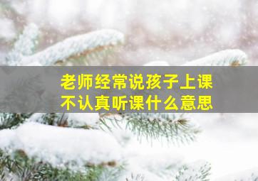 老师经常说孩子上课不认真听课什么意思