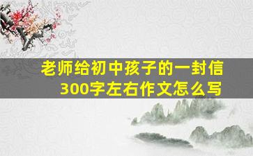 老师给初中孩子的一封信300字左右作文怎么写