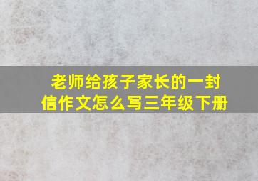 老师给孩子家长的一封信作文怎么写三年级下册