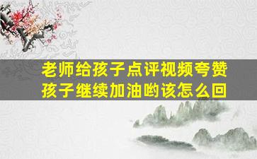 老师给孩子点评视频夸赞孩子继续加油哟该怎么回