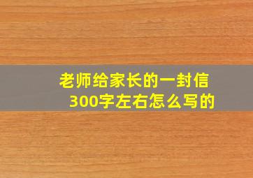 老师给家长的一封信300字左右怎么写的