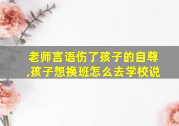 老师言语伤了孩子的自尊,孩子想换班怎么去学校说