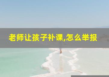 老师让孩子补课,怎么举报