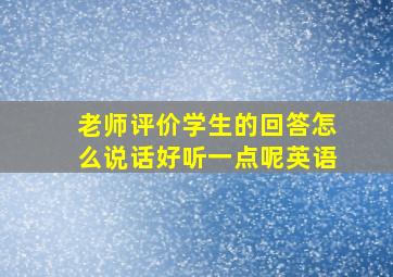 老师评价学生的回答怎么说话好听一点呢英语