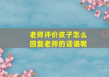 老师评价孩子怎么回复老师的话语呢