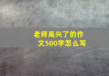 老师高兴了的作文500字怎么写