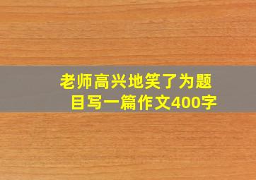 老师高兴地笑了为题目写一篇作文400字