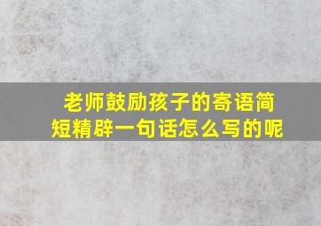 老师鼓励孩子的寄语简短精辟一句话怎么写的呢