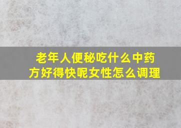 老年人便秘吃什么中药方好得快呢女性怎么调理