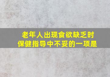 老年人出现食欲缺乏时保健指导中不妥的一项是