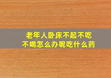 老年人卧床不起不吃不喝怎么办呢吃什么药