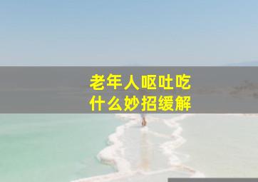 老年人呕吐吃什么妙招缓解