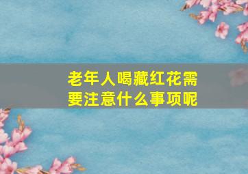 老年人喝藏红花需要注意什么事项呢