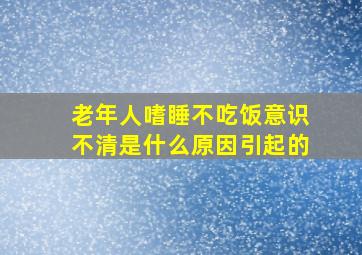 老年人嗜睡不吃饭意识不清是什么原因引起的