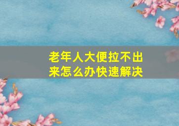 老年人大便拉不出来怎么办快速解决