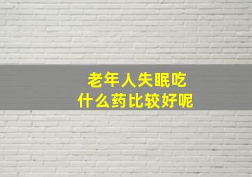 老年人失眠吃什么药比较好呢