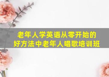 老年人学英语从零开始的好方法中老年人唱歌培训班